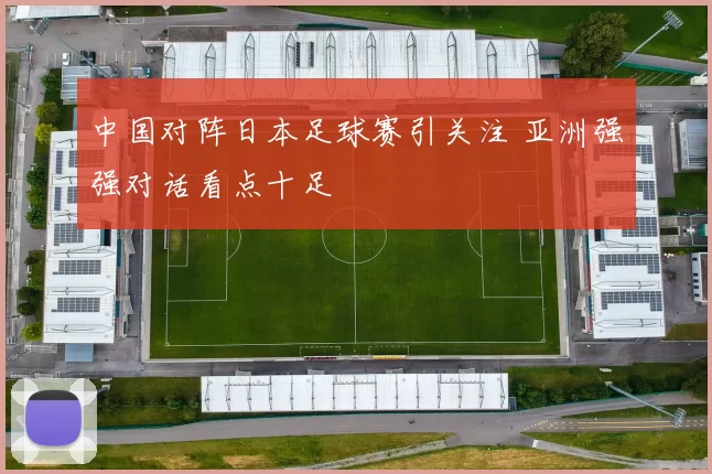 中国对阵日本足球赛引关注 亚洲强强对话看点十足