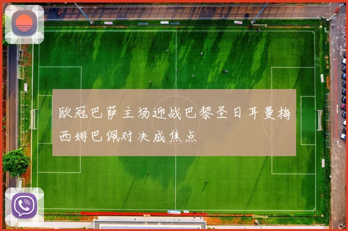欧冠巴萨主场迎战巴黎圣日耳曼梅西姆巴佩对决成焦点