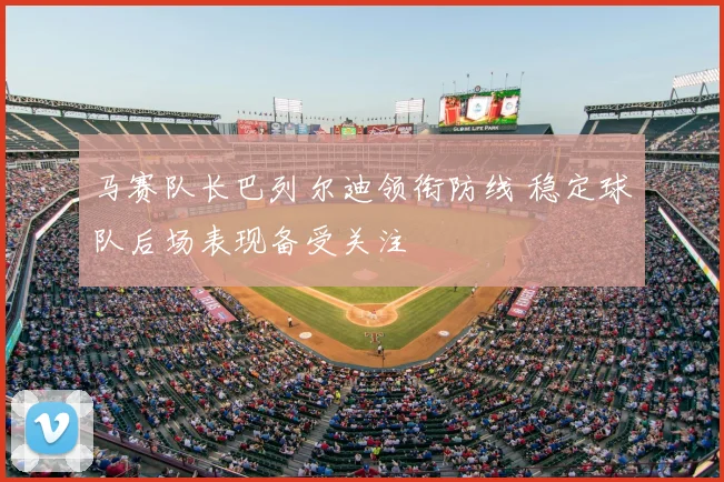 马赛队长巴列尔迪领衔防线 稳定球队后场表现备受关注