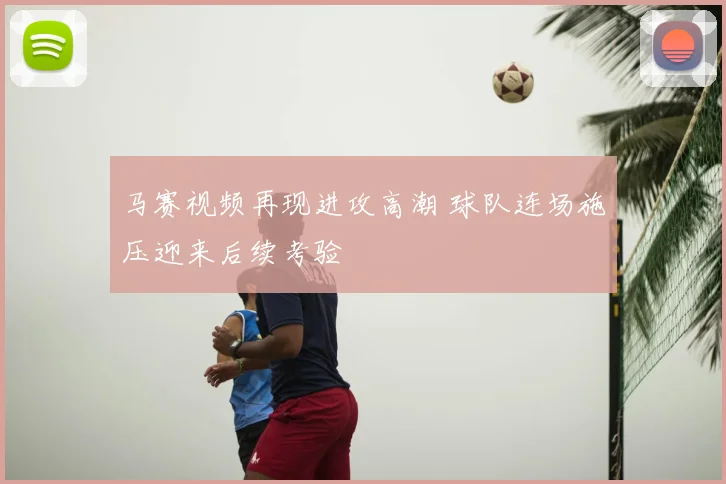 马赛视频再现进攻高潮 球队连场施压迎来后续考验