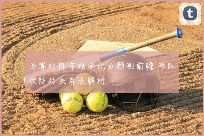 马赛对阵布赖顿比分预测前瞻 两队攻防对决看点解析