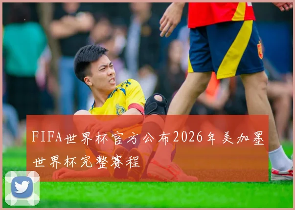 FIFA世界杯官方公布2026年美加墨世界杯完整赛程