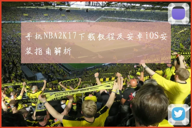 手机NBA2K17下载教程及安卓iOS安装指南解析