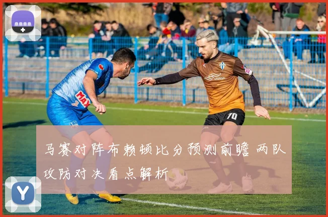 马赛对阵布赖顿比分预测前瞻 两队攻防对决看点解析