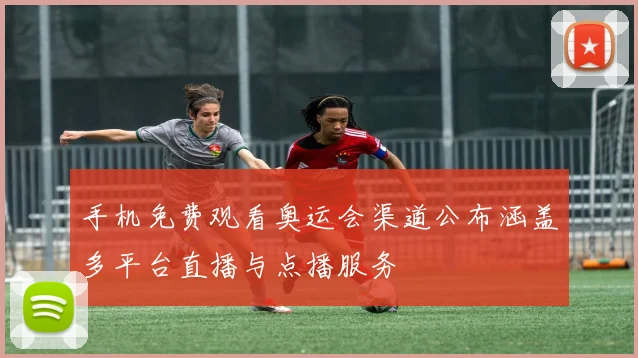 手机免费观看奥运会渠道公布涵盖多平台直播与点播服务