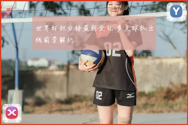 世界杯积分榜最新变化 多支球队出线前景解析