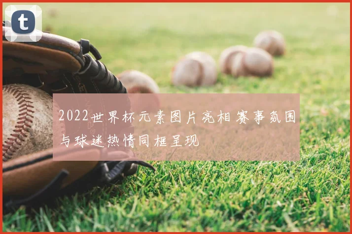 2022世界杯元素图片亮相 赛事氛围与球迷热情同框呈现