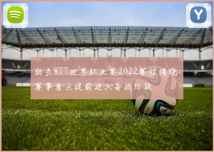 新乡WTT世界杯决赛2022赛程揭晓 赛事看点提前进入备战阶段
