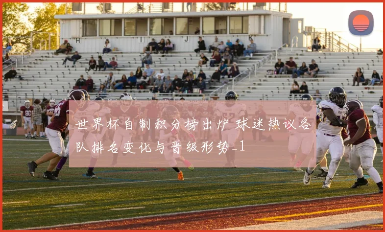 世界杯自制积分榜出炉 球迷热议各队排名变化与晋级形势_1