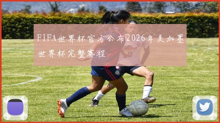 FIFA世界杯官方公布2026年美加墨世界杯完整赛程