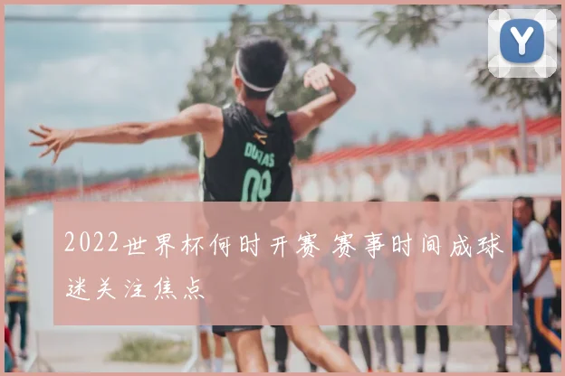 2022世界杯何时开赛 赛事时间成球迷关注焦点
