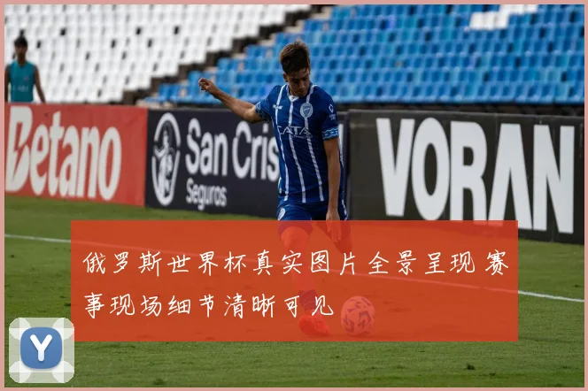 俄罗斯世界杯真实图片全景呈现 赛事现场细节清晰可见