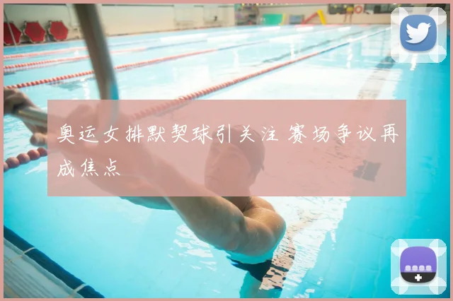 奥运女排默契球引关注 赛场争议再成焦点