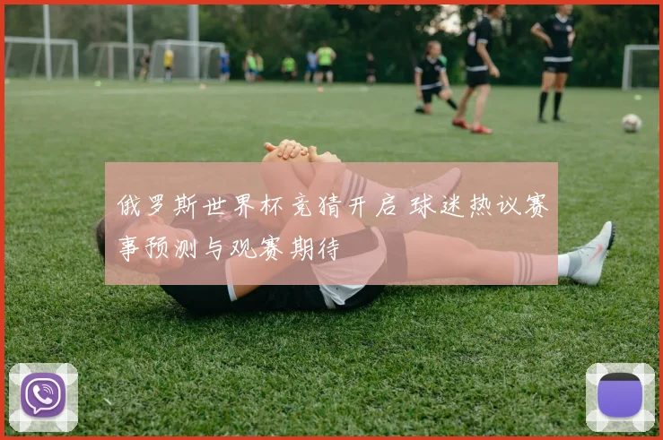 俄罗斯世界杯竞猜开启 球迷热议赛事预测与观赛期待